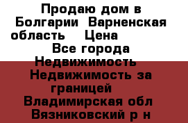 Продаю дом в Болгарии, Варненская область. › Цена ­ 62 000 - Все города Недвижимость » Недвижимость за границей   . Владимирская обл.,Вязниковский р-н